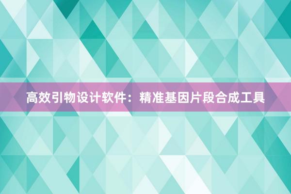 高效引物设计软件：精准基因片段合成工具