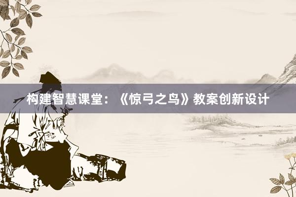 构建智慧课堂：《惊弓之鸟》教案创新设计